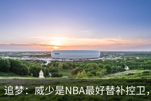 追梦：威少是NBA最好替补控卫，人们却用MVP标准要求他
